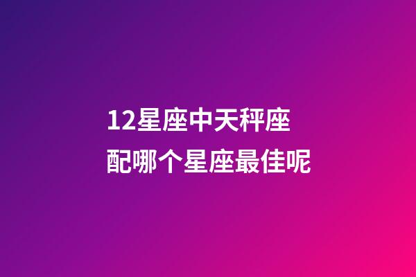 12星座中天秤座配哪个星座最佳呢-第1张-星座运势-玄机派
