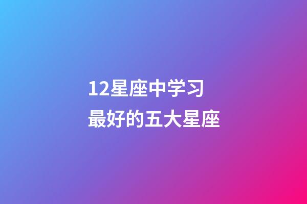 12星座中学习最好的五大星座-第1张-星座运势-玄机派