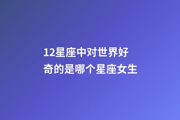 12星座中对世界好奇的是哪个星座女生-第1张-星座运势-玄机派