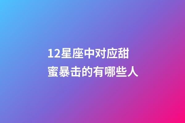 12星座中对应甜蜜暴击的有哪些人-第1张-星座运势-玄机派