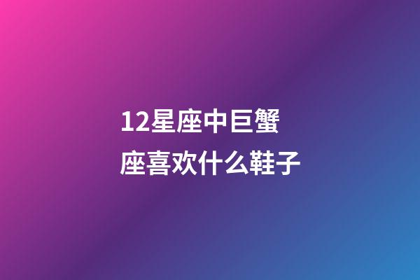 12星座中巨蟹座喜欢什么鞋子-第1张-星座运势-玄机派