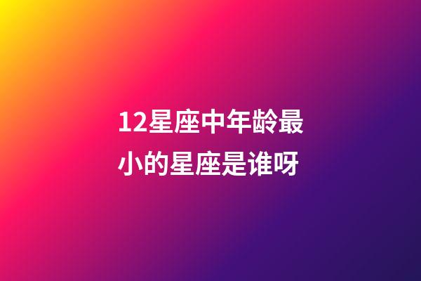 12星座中年龄最小的星座是谁呀-第1张-星座运势-玄机派