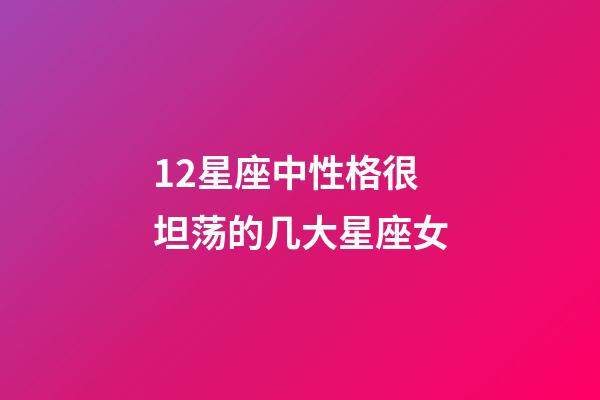 12星座中性格很坦荡的几大星座女-第1张-星座运势-玄机派