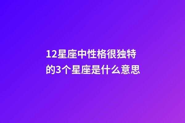 12星座中性格很独特的3个星座是什么意思-第1张-星座运势-玄机派