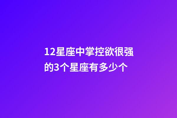 12星座中掌控欲很强的3个星座有多少个-第1张-星座运势-玄机派