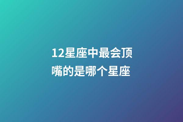 12星座中最会顶嘴的是哪个星座-第1张-星座运势-玄机派