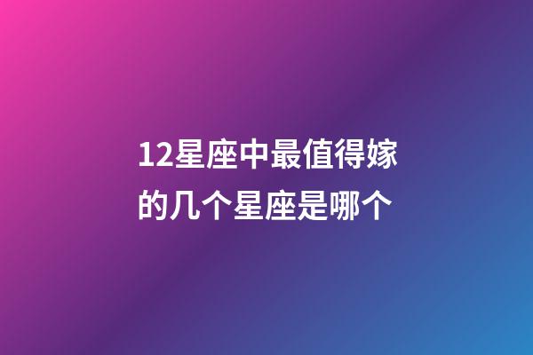 12星座中最值得嫁的几个星座是哪个-第1张-星座运势-玄机派
