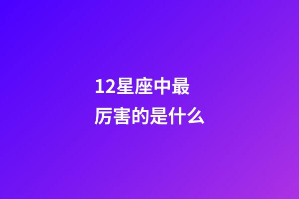 12星座中最厉害的是什么-第1张-星座运势-玄机派