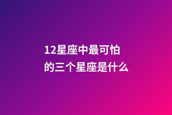 12星座中最可怕的三个星座是什么-第1张-星座运势-玄机派