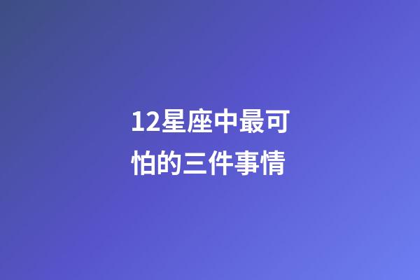 12星座中最可怕的三件事情-第1张-星座运势-玄机派