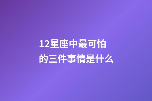 12星座中最可怕的三件事情是什么-第1张-星座运势-玄机派