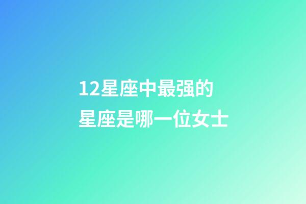 12星座中最强的星座是哪一位女士-第1张-星座运势-玄机派