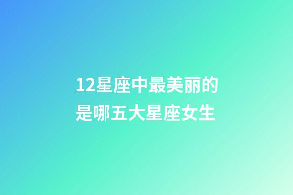 12星座中最美丽的是哪五大星座女生-第1张-星座运势-玄机派