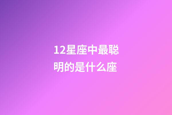 12星座中最聪明的是什么座-第1张-星座运势-玄机派