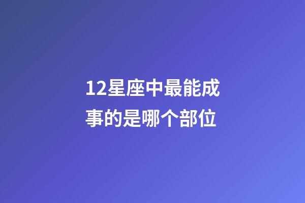 12星座中最能成事的是哪个部位-第1张-星座运势-玄机派