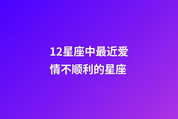 12星座中最近爱情不顺利的星座