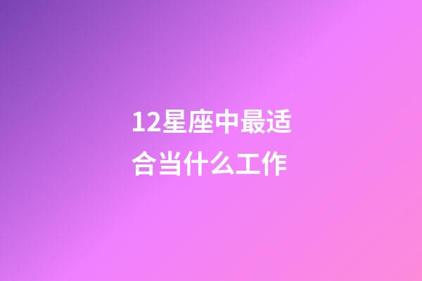 12星座中最适合当什么工作-第1张-星座运势-玄机派