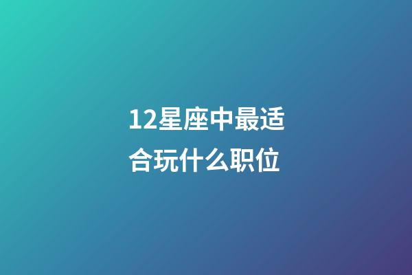 12星座中最适合玩什么职位-第1张-星座运势-玄机派
