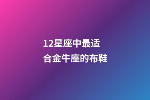 12星座中最适合金牛座的布鞋-第1张-星座运势-玄机派