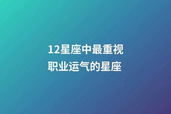 12星座中最重视职业运气的星座-第1张-星座运势-玄机派