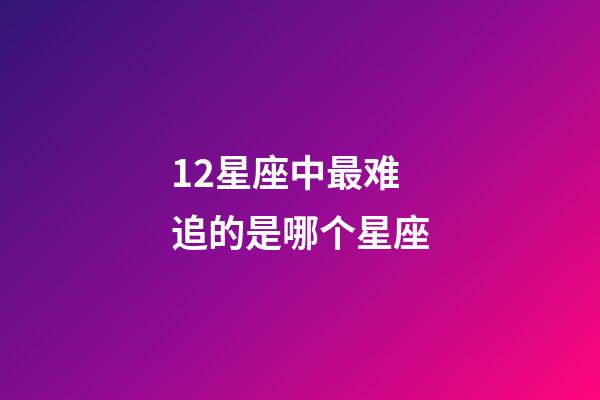 12星座中最难追的是哪个星座-第1张-星座运势-玄机派