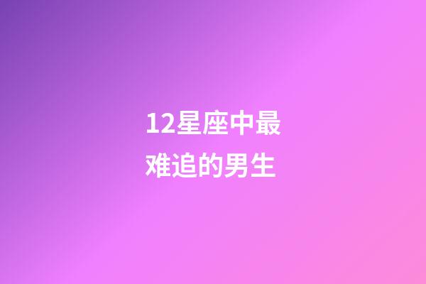 12星座中最难追的男生-第1张-星座运势-玄机派