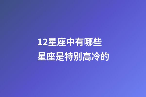 12星座中有哪些星座是特别高冷的-第1张-星座运势-玄机派