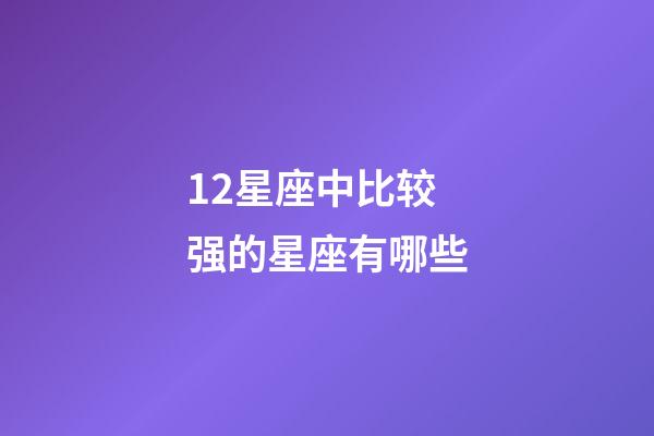 12星座中比较强的星座有哪些-第1张-星座运势-玄机派