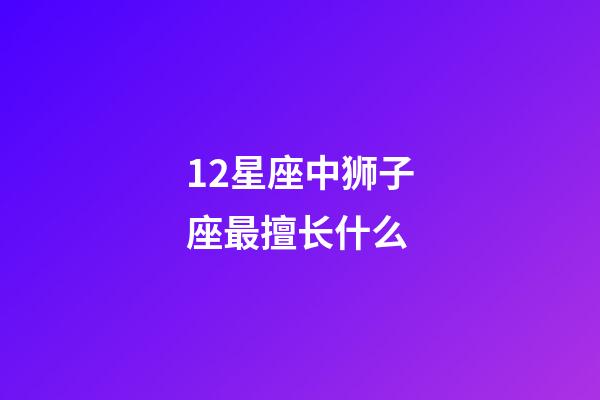 12星座中狮子座最擅长什么-第1张-星座运势-玄机派