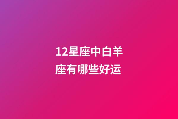 12星座中白羊座有哪些好运-第1张-星座运势-玄机派