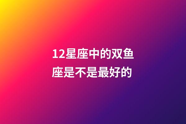 12星座中的双鱼座是不是最好的-第1张-星座运势-玄机派