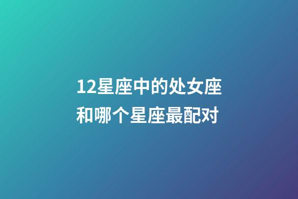 12星座中的处女座和哪个星座最配对-第1张-星座运势-玄机派