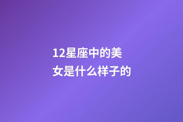12星座中的美女是什么样子的-第1张-星座运势-玄机派