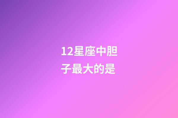 12星座中胆子最大的是-第1张-星座运势-玄机派