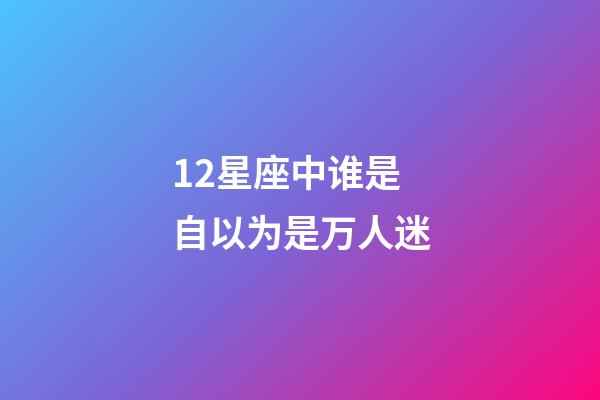 12星座中谁是自以为是万人迷-第1张-星座运势-玄机派
