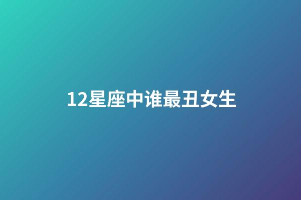 12星座中谁最丑女生-第1张-星座运势-玄机派