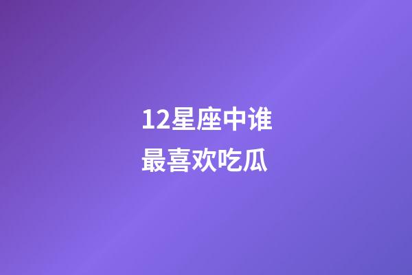 12星座中谁最喜欢吃瓜-第1张-星座运势-玄机派