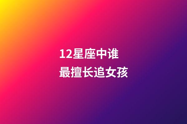 12星座中谁最擅长追女孩-第1张-星座运势-玄机派