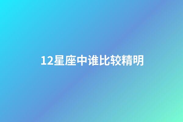 12星座中谁比较精明-第1张-星座运势-玄机派