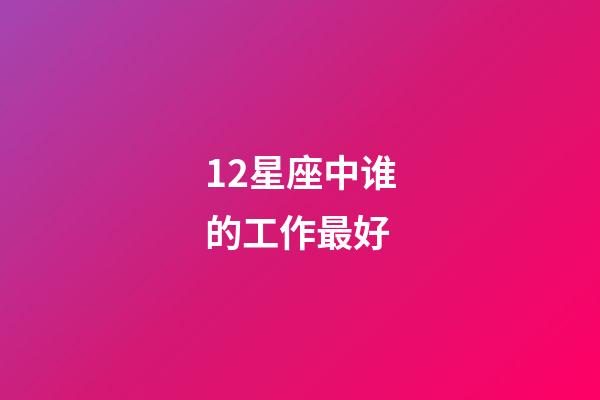 12星座中谁的工作最好-第1张-星座运势-玄机派
