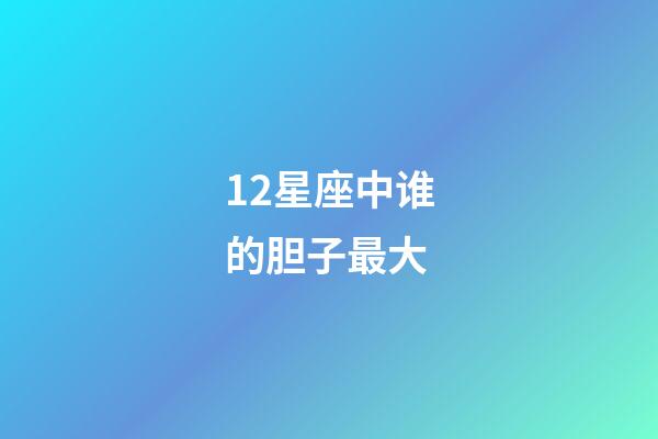 12星座中谁的胆子最大-第1张-星座运势-玄机派