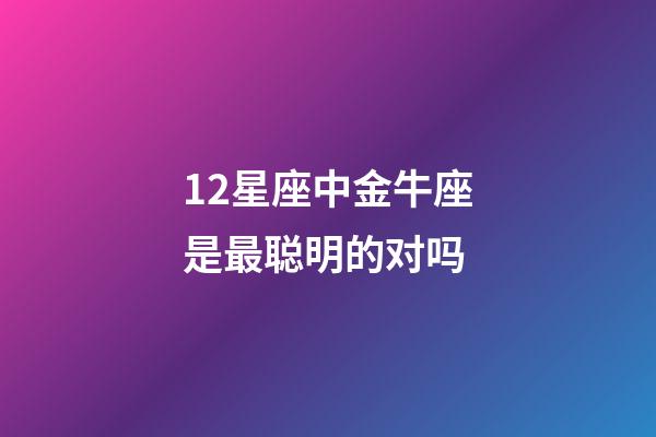 12星座中金牛座是最聪明的对吗-第1张-星座运势-玄机派