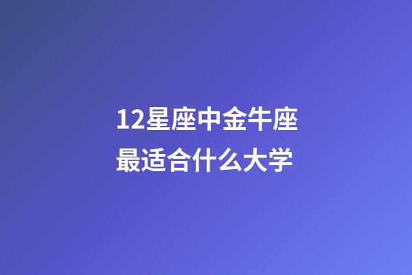 12星座中金牛座最适合什么大学-第1张-星座运势-玄机派