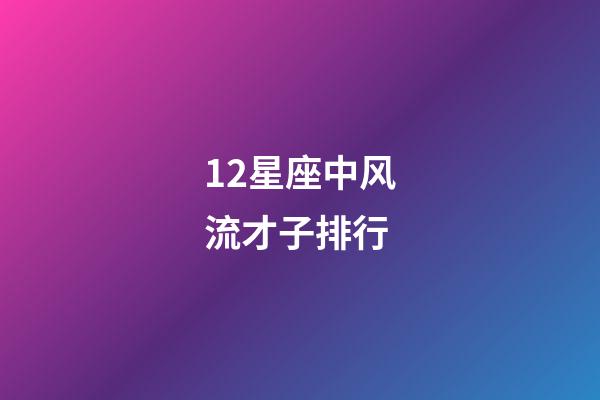 12星座中风流才子排行-第1张-星座运势-玄机派