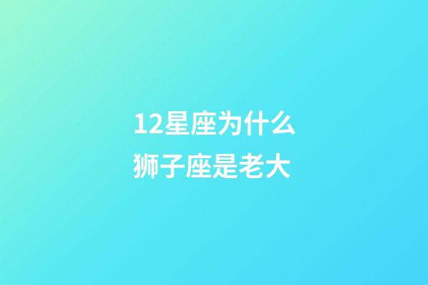 12星座为什么狮子座是老大-第1张-星座运势-玄机派