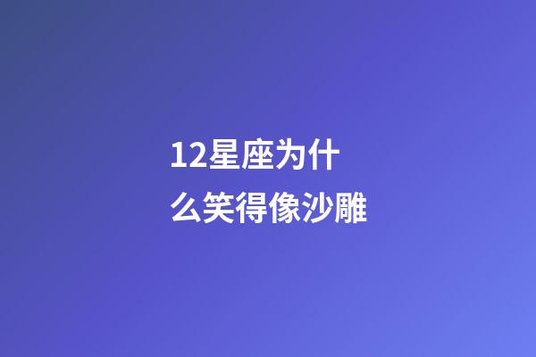 12星座为什么笑得像沙雕-第1张-星座运势-玄机派
