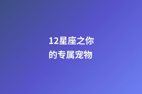12星座之你的专属宠物-第1张-星座运势-玄机派