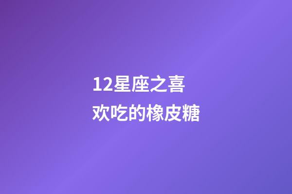 12星座之喜欢吃的橡皮糖-第1张-星座运势-玄机派