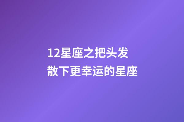 12星座之把头发散下更幸运的星座-第1张-星座运势-玄机派