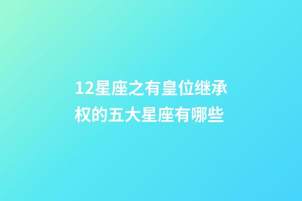 12星座之有皇位继承权的五大星座有哪些-第1张-星座运势-玄机派